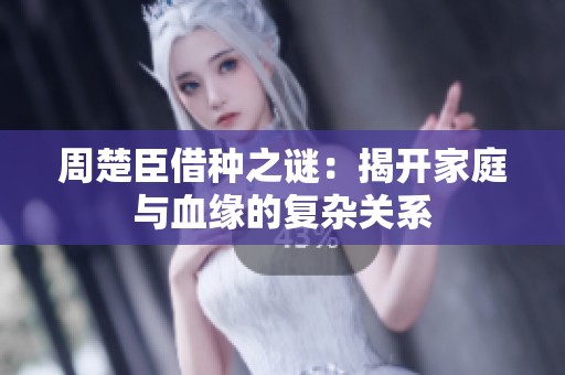 周楚臣借种之谜：揭开家庭与血缘的复杂关系