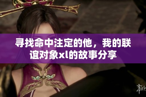 寻找命中注定的他，我的联谊对象xl的故事分享
