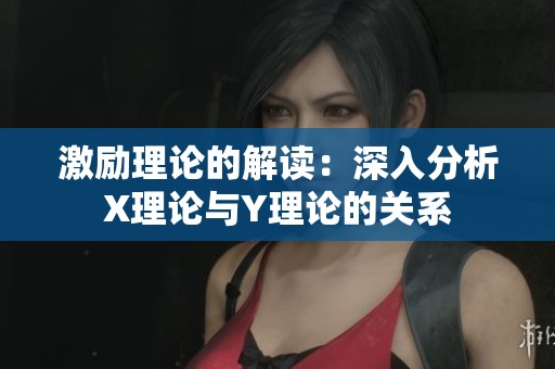 激励理论的解读：深入分析X理论与Y理论的关系