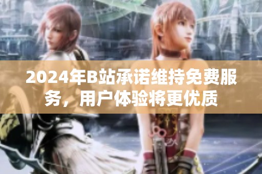 2024年B站承诺维持免费服务，用户体验将更优质