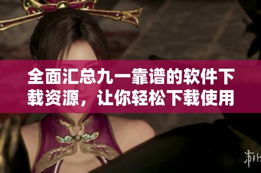 全面汇总九一靠谱的软件下载资源，让你轻松下载使用