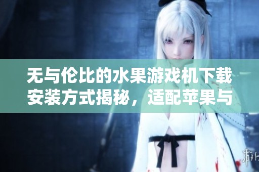 无与伦比的水果游戏机下载安装方式揭秘，适配苹果与安卓系统