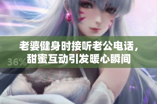 老婆健身时接听老公电话，甜蜜互动引发暖心瞬间