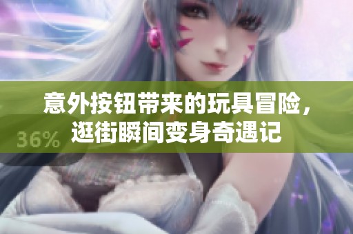 意外按钮带来的玩具冒险，逛街瞬间变身奇遇记