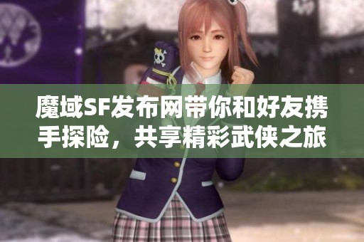 魔域SF发布网带你和好友携手探险，共享精彩武侠之旅