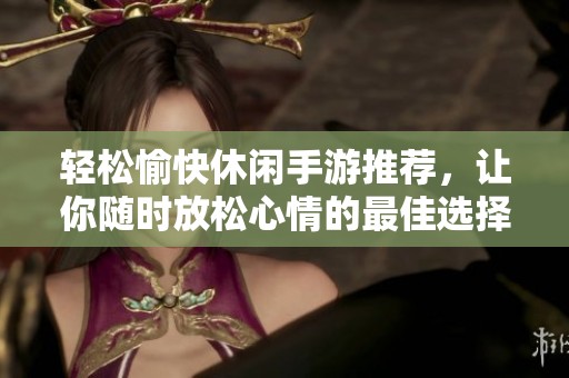 轻松愉快休闲手游推荐，让你随时放松心情的最佳选择