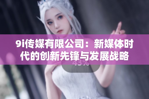 9i传媒有限公司：新媒体时代的创新先锋与发展战略
