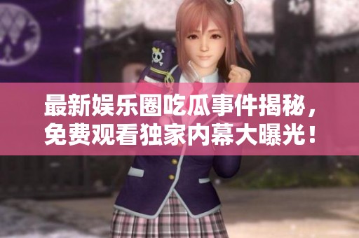 最新娱乐圈吃瓜事件揭秘，免费观看独家内幕大曝光！