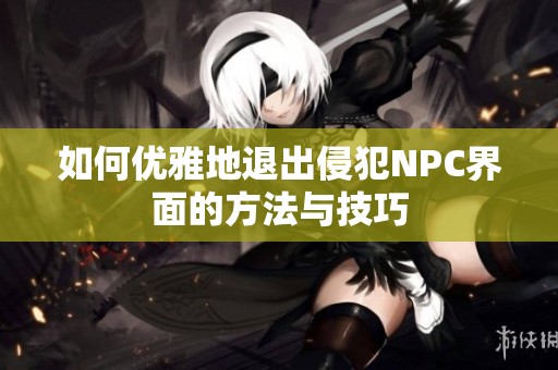 如何优雅地退出侵犯NPC界面的方法与技巧