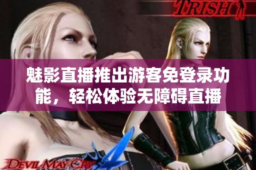 魅影直播推出游客免登录功能，轻松体验无障碍直播