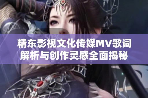 精东影视文化传媒MV歌词解析与创作灵感全面揭秘