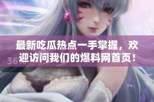 最新吃瓜热点一手掌握，欢迎访问我们的爆料网首页！