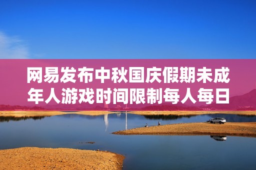网易发布中秋国庆假期未成年人游戏时间限制每人每日仅一小时