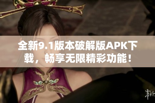 全新9.1版本破解版APK下载，畅享无限精彩功能！