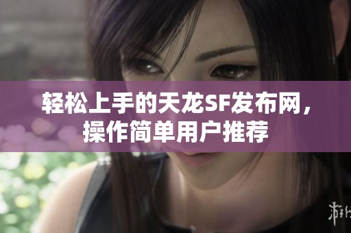 轻松上手的天龙SF发布网，操作简单用户推荐