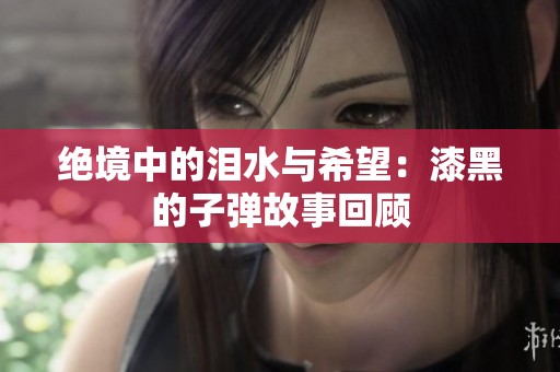 绝境中的泪水与希望：漆黑的子弹故事回顾