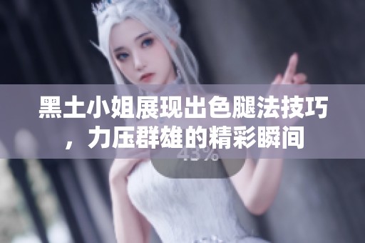 黑土小姐展现出色腿法技巧，力压群雄的精彩瞬间