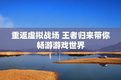 重返虚拟战场 王者归来带你畅游游戏世界