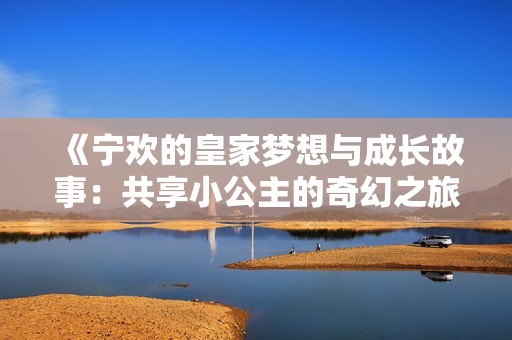 《宁欢的皇家梦想与成长故事：共享小公主的奇幻之旅》