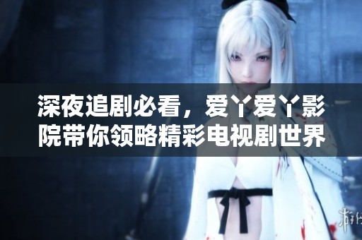 深夜追剧必看，爱丫爱丫影院带你领略精彩电视剧世界