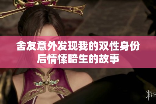 舍友意外发现我的双性身份后情愫暗生的故事