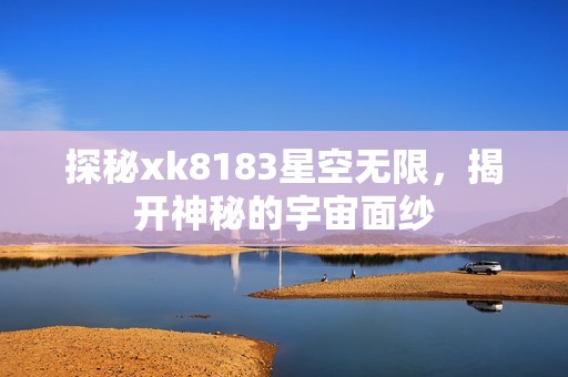 探秘xk8183星空无限，揭开神秘的宇宙面纱