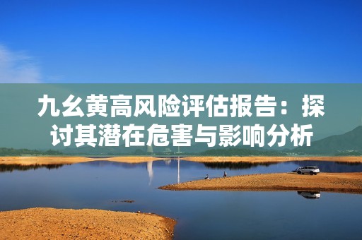九幺黄高风险评估报告：探讨其潜在危害与影响分析