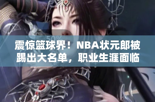 震惊篮球界！NBA状元郎被踢出大名单，职业生涯面临终结