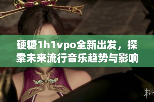 硬糖1h1vpo全新出发，探索未来流行音乐趋势与影响力