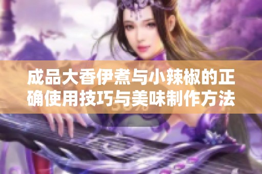 成品大香伊煮与小辣椒的正确使用技巧与美味制作方法探讨