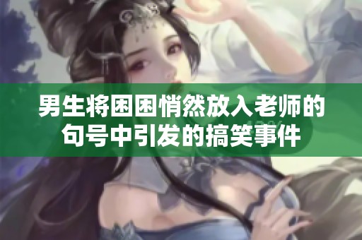 男生将困困悄然放入老师的句号中引发的搞笑事件