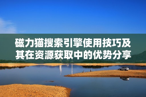 磁力猫搜索引擎使用技巧及其在资源获取中的优势分享