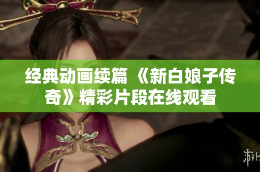 经典动画续篇 《新白娘子传奇》精彩片段在线观看