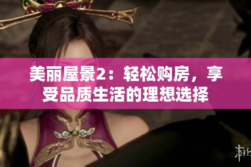 美丽屋景2：轻松购房，享受品质生活的理想选择