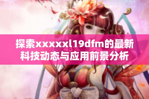 探索xxxxxl19dfm的最新科技动态与应用前景分析