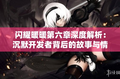 闪耀暖暖第六章深度解析：沉默开发者背后的故事与情感探索