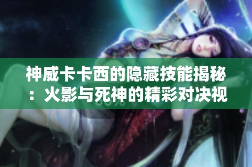 神威卡卡西的隐藏技能揭秘：火影与死神的精彩对决视频赏析
