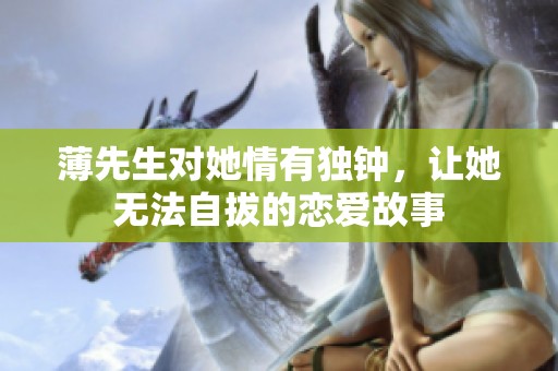 薄先生对她情有独钟，让她无法自拔的恋爱故事