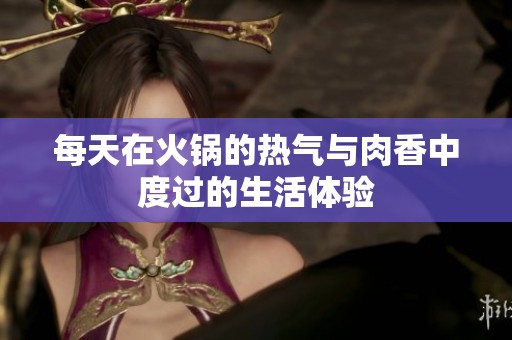 每天在火锅的热气与肉香中度过的生活体验