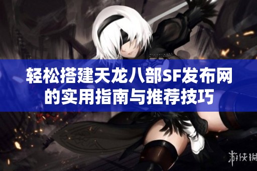 轻松搭建天龙八部SF发布网的实用指南与推荐技巧