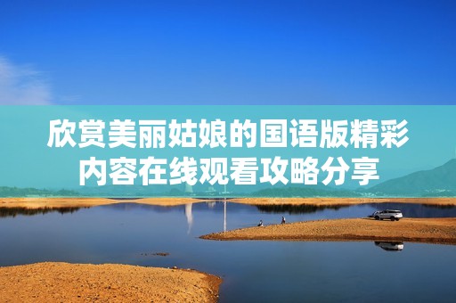 欣赏美丽姑娘的国语版精彩内容在线观看攻略分享