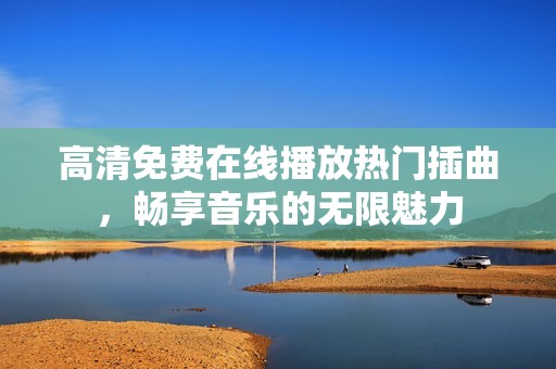 高清免费在线播放热门插曲，畅享音乐的无限魅力