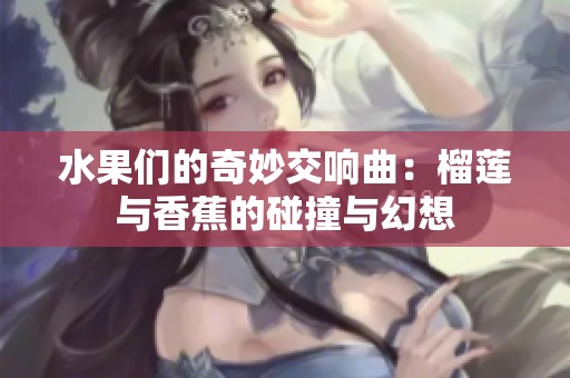水果们的奇妙交响曲：榴莲与香蕉的碰撞与幻想