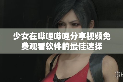 少女在哔哩哔哩分享视频免费观看软件的最佳选择