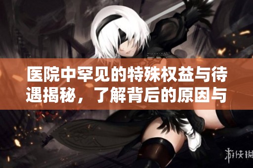 医院中罕见的特殊权益与待遇揭秘，了解背后的原因与影响
