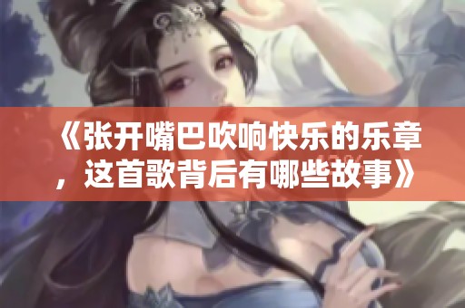 《张开嘴巴吹响快乐的乐章，这首歌背后有哪些故事》