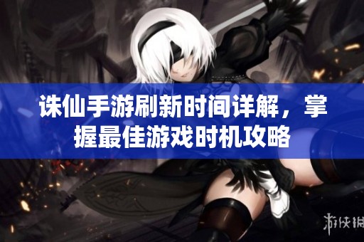 诛仙手游刷新时间详解，掌握最佳游戏时机攻略