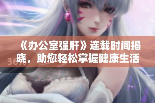 《办公室强肝》连载时间揭晓，助您轻松掌握健康生活新方式