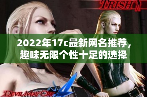 2022年17c最新网名推荐，趣味无限个性十足的选择