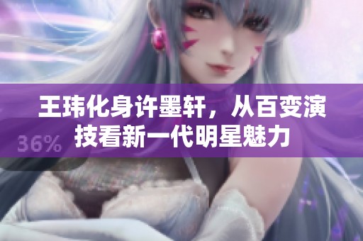 王玮化身许墨轩，从百变演技看新一代明星魅力